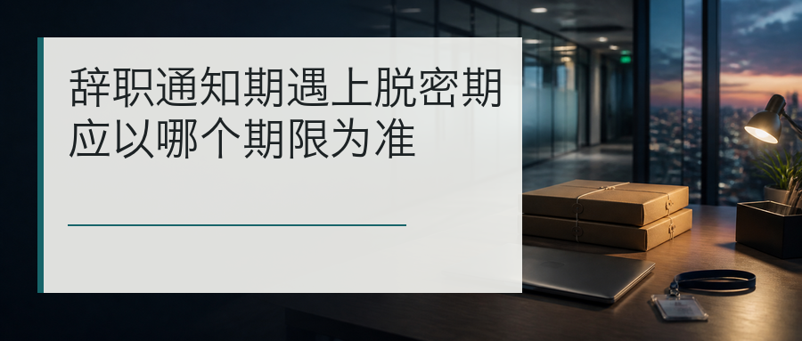 辞职通知期遇上脱密期应以哪个期限为准封面